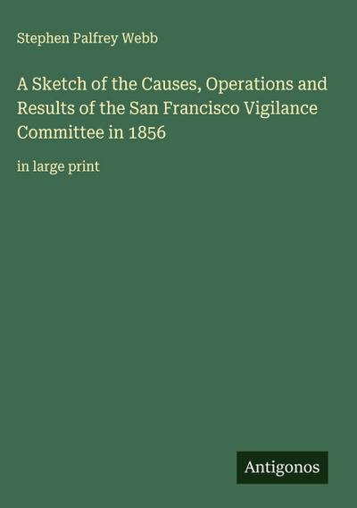 A Sketch of the Causes, Operations and Results of the San Francisco Vigilance Committee in 1856
