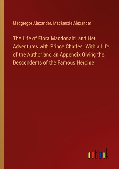 The Life of Flora Macdonald, and Her Adventures with Prince Charles. With a Life of the Author and an Appendix Giving the Descendents of the Famous Heroine