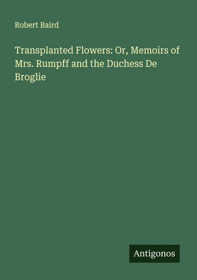 Transplanted Flowers: Or, Memoirs of Mrs. Rumpff and the Duchess De Broglie