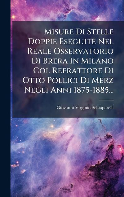 Misure Di Stelle Doppie Eseguite Nel Reale Osservatorio Di Brera In Milano Col Refrattore Di Otto Pollici Di Merz Negli Anni 1875-1885...