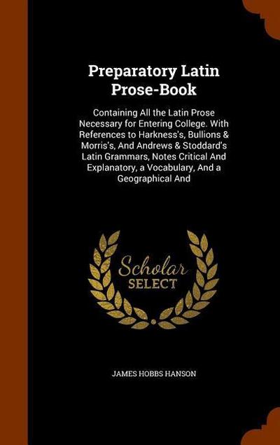 Preparatory Latin Prose-Book: Containing All the Latin Prose Necessary for Entering College. With References to Harkness’s, Bullions & Morris’s, And