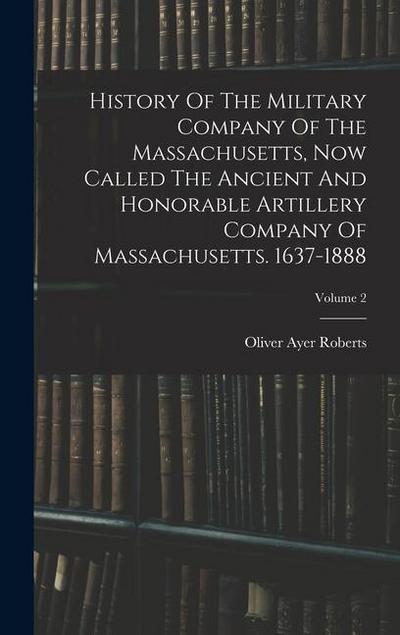 History Of The Military Company Of The Massachusetts, Now Called The Ancient And Honorable Artillery Company Of Massachusetts. 1637-1888; Volume 2