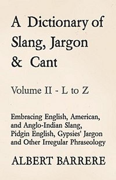 A Dictionary of Slang, Jargon & Cant - Embracing English, American, and Anglo-Indian Slang, Pidgin English, Gypsies’ Jargon and Other Irregular Phraseology - Volume II - L to Z