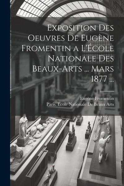 Exposition Des Oeuvres De Eugène Fromentin a L’École Nationale Des Beaux-Arts ... Mars 1877 ...