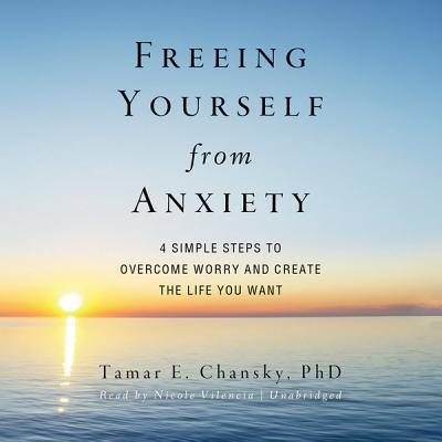 Freeing Yourself from Anxiety: The 4-Step Plan to Overcome Worry and Create the Life You Want