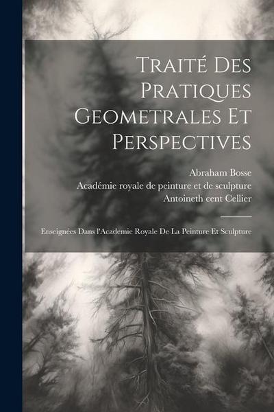Traite&#769; des pratiques geometrales et perspectives: Enseigne&#769;es dans l’Academie royale de la peinture et sculpture