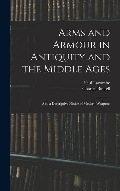 Arms and Armour in Antiquity and the Middle Ages: Also a Descriptive Notice of Modern Weapons