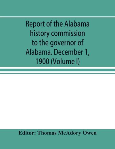 Report of the Alabama history commission to the governor of Alabama. December 1, 1900 (Volume I)