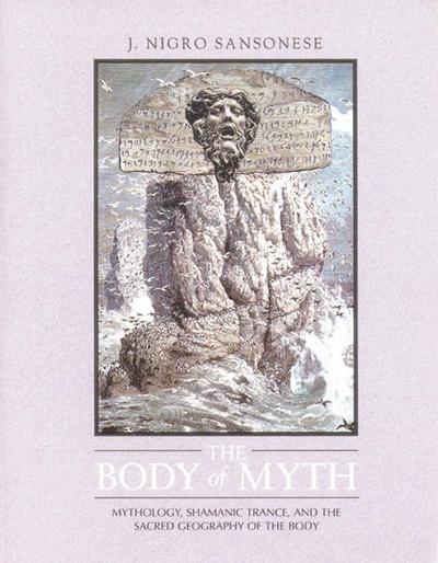 The Body of Myth: Mythology, Shamanic Trance, and the Sacred Geography of the Body - J. Nigro Sansonese