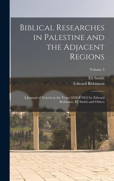 Biblical Researches in Palestine and the Adjacent Regions: A Journal of Travels in the Years 1838 & 1852 by Edward Robinson, Eli Smith and Others; Vol