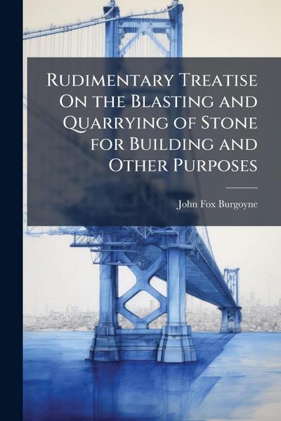 Rudimentary Treatise On the Blasting and Quarrying of Stone for Building and Other Purposes