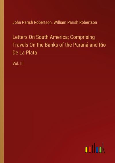 Letters On South America; Comprising Travels On the Banks of the Paraná and Rio De La Plata
