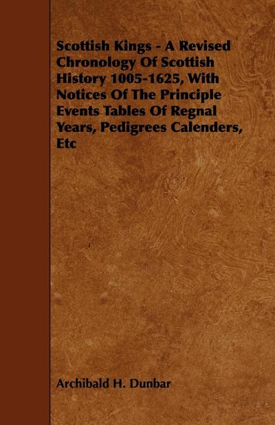 Scottish Kings - A Revised Chronology of Scottish History 1005-1625, with Notices of the Principle Events Tables of Regnal Years, Pedigrees Calenders