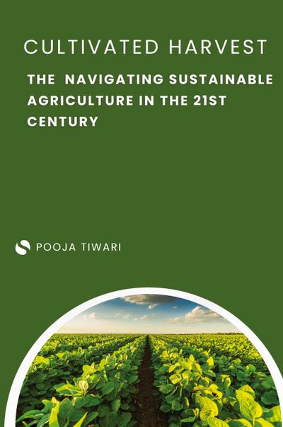 The Cultivated Harvest Navigating Sustainable Agriculture in the 21st Century