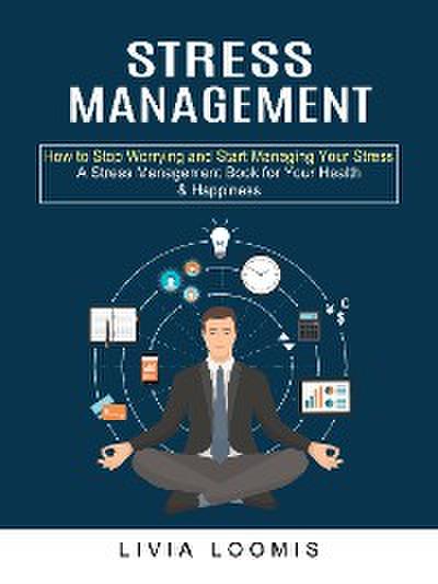 Stress Management: How to Stop Worrying and Start Managing Your Stress (A Stress Management Book for Your Health & Happiness)