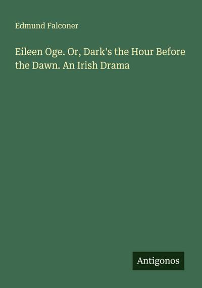 Eileen Oge. Or, Dark’s the Hour Before the Dawn. An Irish Drama