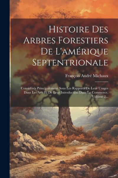Histoire Des Arbres Forestiers De L’amérique Septentrionale: Considérés Principalement Sous Les Rapports De Leur Usages Dans Les Arts Et De Leur Intro