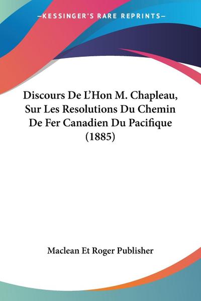 Discours De L'Hon M. Chapleau, Sur Les Resolutions Du Chemin De Fer Canadien Du Pacifique (1885) - Maclean Et Roger Publisher