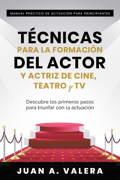 Manual Práctico de Actuación para Principiantes : Técnicas para la formación del actor y actriz de cine, teatro y TV : Descubre los primeros pasos para triunfar con la actuación