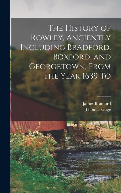 The History of Rowley, Anciently Including Bradford, Boxford, and Georgetown, From the Year 1639 To