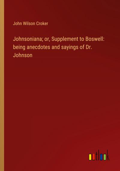 Johnsoniana; or, Supplement to Boswell: being anecdotes and sayings of Dr. Johnson