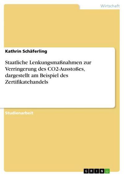 Staatliche Lenkungsmaßnahmen zur Verringerung des CO2-Ausstoßes, dargestellt am Beispiel des Zertifikatehandels - Kathrin Schäferling
