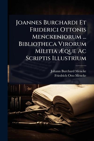 Joannes Burchardi Et Friderici Ottonis Menckeniorum ... Bibliotheca Virorum Militia Ã&#134;que Ac Scriptis Illustrium