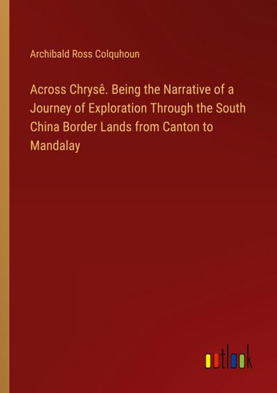Across Chrysê. Being the Narrative of a Journey of Exploration Through the South China Border Lands from Canton to Mandalay