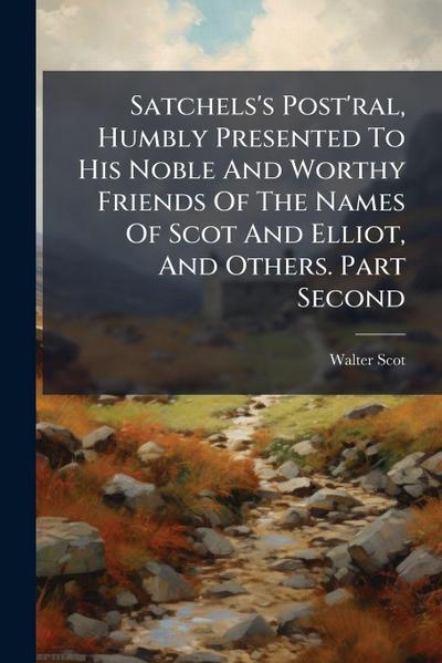 Satchels’s Post’ral, Humbly Presented To His Noble And Worthy Friends Of The Names Of Scot And Elliot, And Others. Part Second