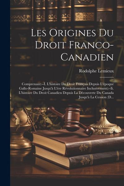 Les Origines Du Droit Franco-Canadien: Comprenant: --I. L’histoire Du Droit Français Depuis L’époque Gallo-Romaine Jusqu’à L’ère Révolutionnaire Inclu