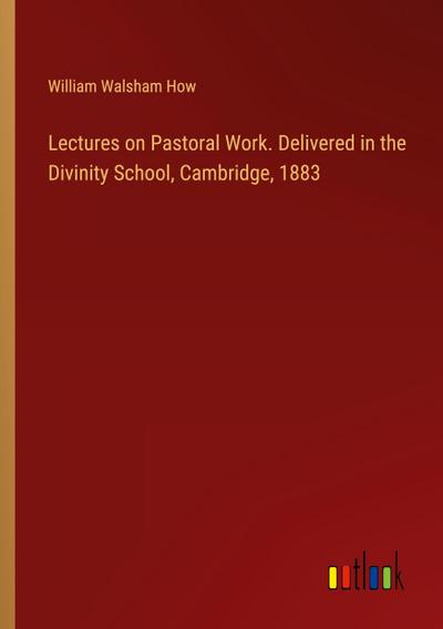 Lectures on Pastoral Work. Delivered in the Divinity School, Cambridge, 1883