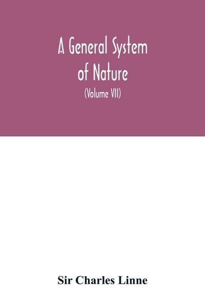 A general system of nature, through the three grand kingdoms of animals, vegetables, and minerals, Systematically Divided into their several classes, orders, Genera, Species, and Varieties, with their Habitations, Manners, Economy, Structure, and Peculiar