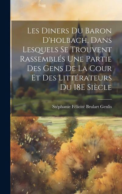 Les Diners Du Baron D’holbach, Dans Lesquels Se Trouvent Rassemblés Une Partie Des Gens De La Cour Et Des Littérateurs Du 18E Siècle