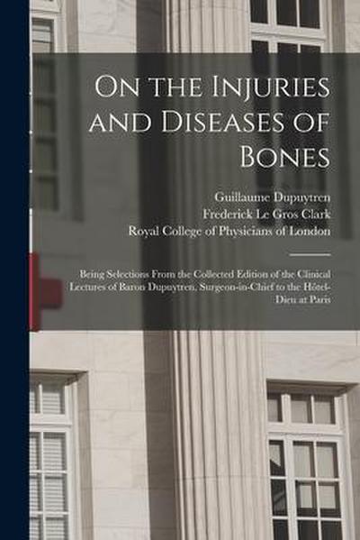On the Injuries and Diseases of Bones: Being Selections From the Collected Edition of the Clinical Lectures of Baron Dupuytren, Surgeon-in-chief to th