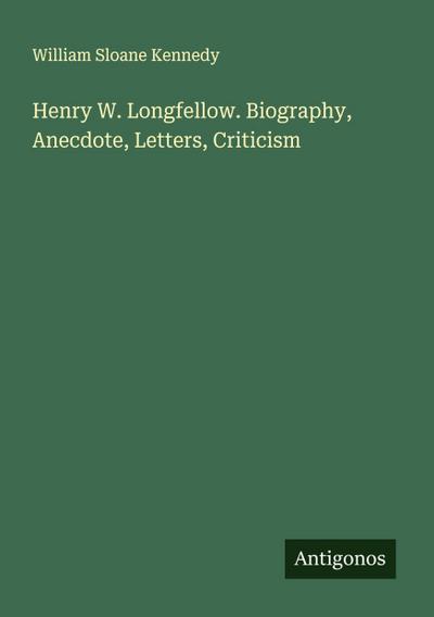 Henry W. Longfellow. Biography, Anecdote, Letters, Criticism