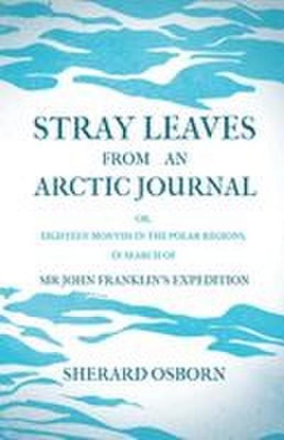 Stray Leaves from an Arctic Journal - or, Eighteen Months in the Polar Regions, in Search of Sir John Franklin’s Expedition