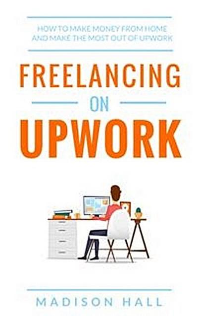 Freelancing on Upwork: How to make money from home and make the most out of Upwork