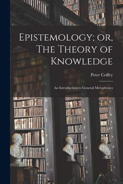 Epistemology; or, The Theory of Knowledge: An Introduction to General Metaphysics