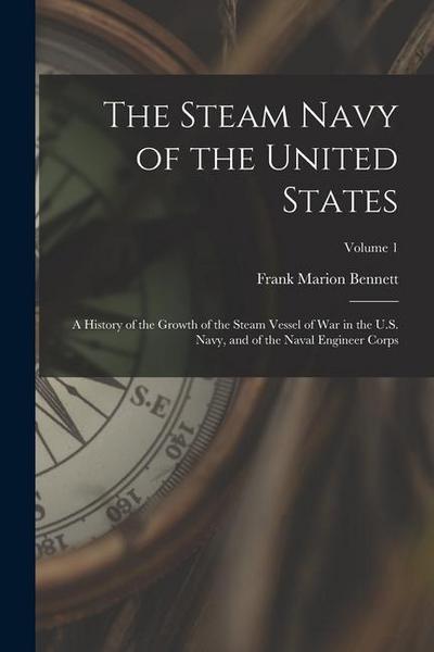 The Steam Navy of the United States: A History of the Growth of the Steam Vessel of War in the U.S. Navy, and of the Naval Engineer Corps; Volume 1