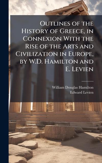 Outlines of the History of Greece, in Connexion With the Rise of the Arts and Civilization in Europe, by W.D. Hamilton and E. Levien