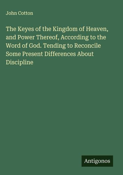 The Keyes of the Kingdom of Heaven, and Power Thereof, According to the Word of God. Tending to Reconcile Some Present Differences About Discipline
