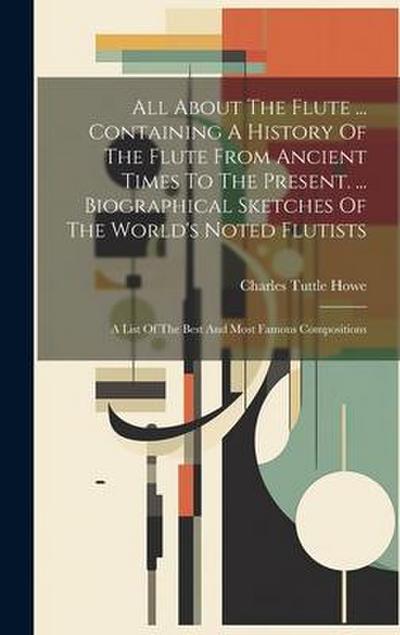 All About The Flute ... Containing A History Of The Flute From Ancient Times To The Present. ... Biographical Sketches Of The World’s Noted Flutists