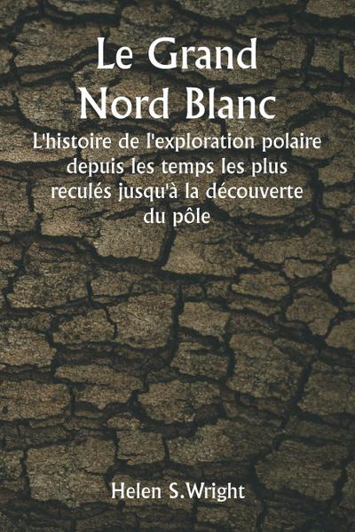 Le Grand Nord Blanc  L’histoire de l’exploration polaire depuis les temps les plus reculés jusqu’à la découverte du pôle