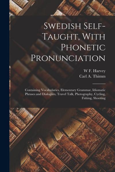 Swedish Self-taught, With Phonetic Pronunciation: Containing Vocabularies, Elementary Grammar, Idiomatic Phrases and Dialogues, Travel Talk, Photograp