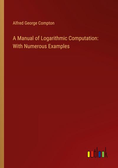 A Manual of Logarithmic Computation: With Numerous Examples