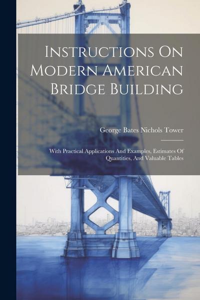 Instructions On Modern American Bridge Building: With Practical Applications And Examples, Estimates Of Quantities, And Valuable Tables