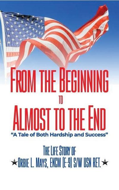 From the Beginning to Almost to the End: A Tale of Both Hardship and Success: The Life Story of Orbie L. Mays, ENCM (E-9) S/W USN RET.