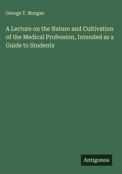 A Lecture on the Nature and Cultivation of the Medical Profession, Intended as a Guide to Students