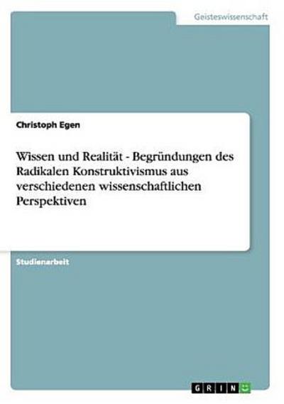 Wissen und Realität - Begründungen des Radikalen Konstruktivismus aus verschiedenen wissenschaftlichen Perspektiven
