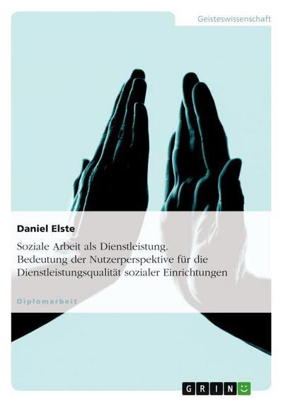 Soziale Arbeit als Dienstleistung. Bedeutung der Nutzerperspektive für die Dienstleistungsqualität sozialer Einrichtungen